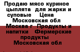 Продаю мясо куриное ( цыплята) для жарки и суповые. › Цена ­ 550 - Московская обл., Москва г. Продукты и напитки » Фермерские продукты   . Московская обл.